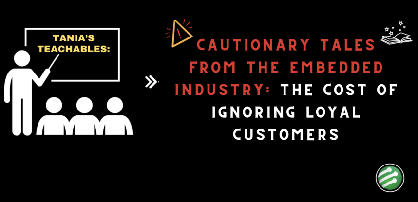 Tania’s Teachable: Cautionary Tales from the Embedded Industry: The Cost of Ignoring Loyal Customers